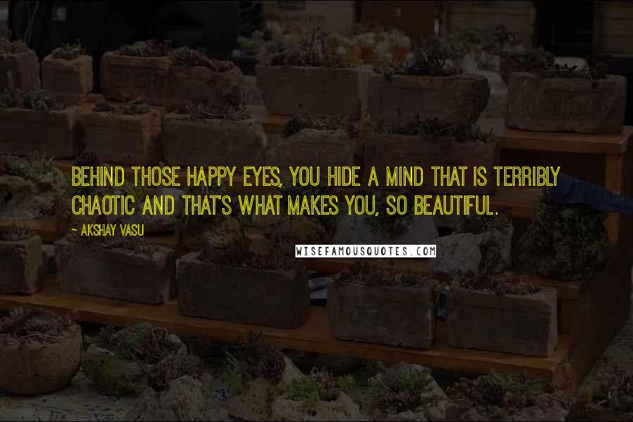 Akshay Vasu quotes: Behind those happy eyes, you hide a mind that is terribly chaotic and that's what makes you, so beautiful.