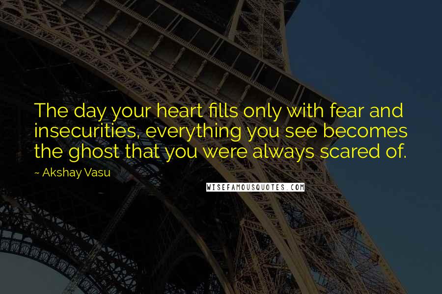 Akshay Vasu quotes: The day your heart fills only with fear and insecurities, everything you see becomes the ghost that you were always scared of.