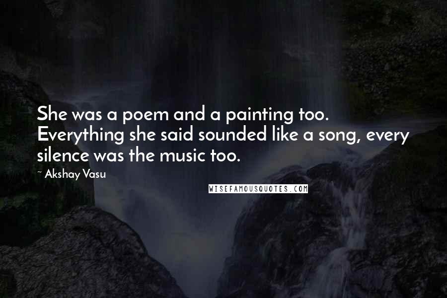 Akshay Vasu quotes: She was a poem and a painting too. Everything she said sounded like a song, every silence was the music too.