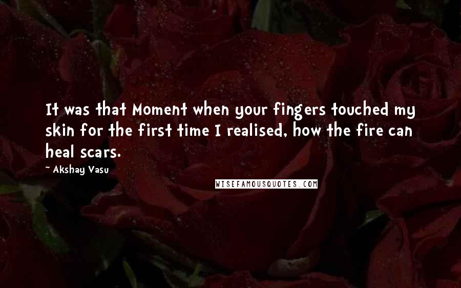 Akshay Vasu quotes: It was that Moment when your fingers touched my skin for the first time I realised, how the fire can heal scars.