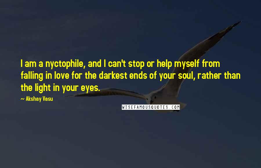 Akshay Vasu quotes: I am a nyctophile, and I can't stop or help myself from falling in love for the darkest ends of your soul, rather than the light in your eyes.