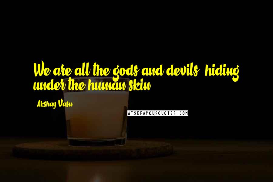 Akshay Vasu quotes: We are all the gods and devils, hiding under the human skin.