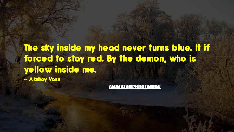 Akshay Vasu quotes: The sky inside my head never turns blue. It if forced to stay red. By the demon, who is yellow inside me.