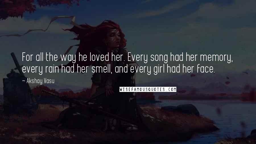 Akshay Vasu quotes: For all the way he loved her. Every song had her memory, every rain had her smell, and every girl had her face.