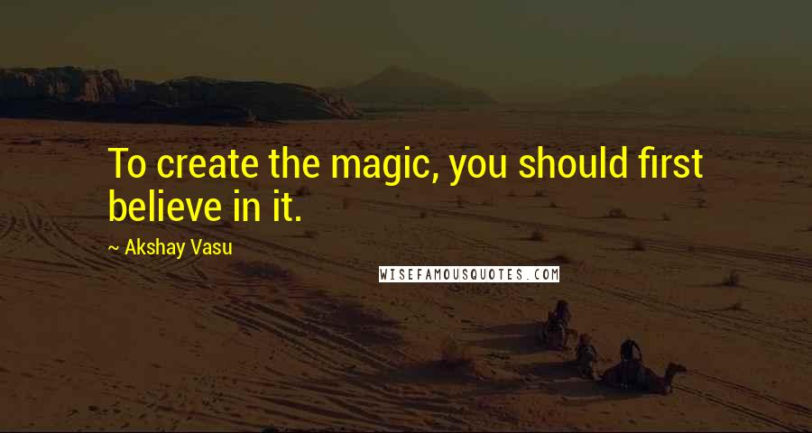 Akshay Vasu quotes: To create the magic, you should first believe in it.