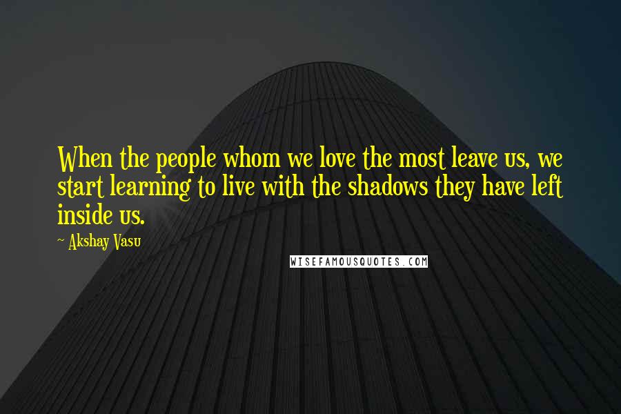 Akshay Vasu quotes: When the people whom we love the most leave us, we start learning to live with the shadows they have left inside us.
