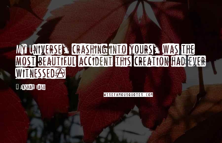 Akshay Vasu quotes: My Universe, crashing into yours, was the most beautiful accident this creation had ever witnessed.