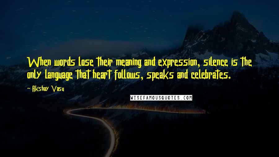 Akshay Vasu quotes: When words lose their meaning and expression, silence is the only language that heart follows, speaks and celebrates.