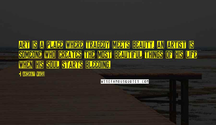 Akshay Vasu quotes: Art is a place where tragedy meets beauty. An artist is someone who creates the most beautiful things of his life when his soul starts bleeding.