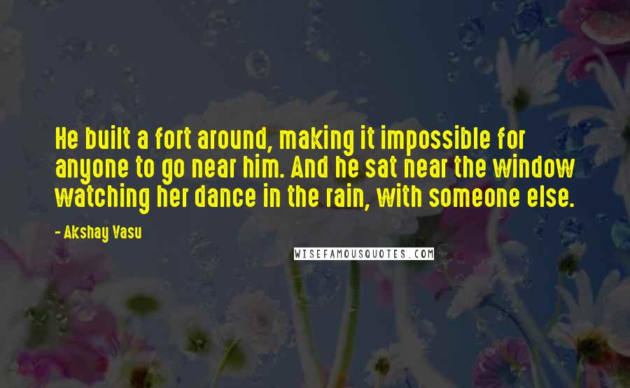Akshay Vasu quotes: He built a fort around, making it impossible for anyone to go near him. And he sat near the window watching her dance in the rain, with someone else.