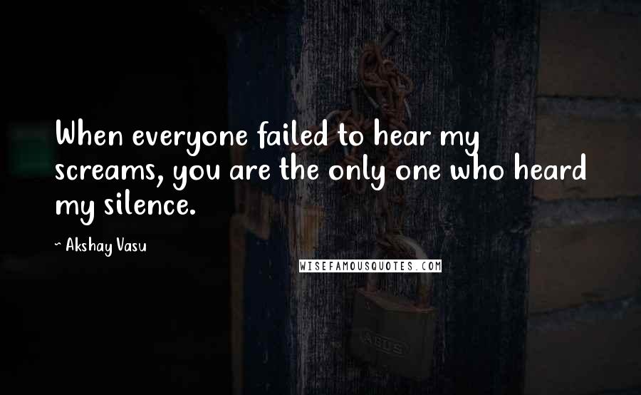 Akshay Vasu quotes: When everyone failed to hear my screams, you are the only one who heard my silence.