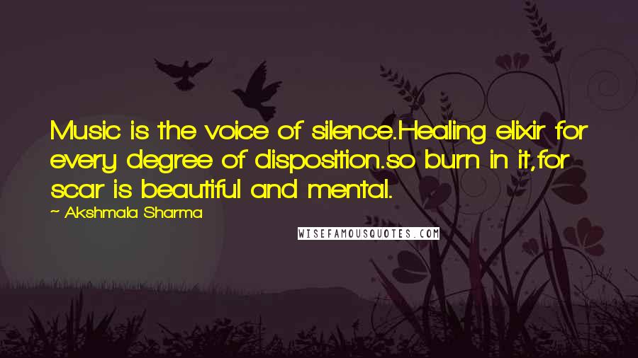 Akshmala Sharma quotes: Music is the voice of silence.Healing elixir for every degree of disposition.so burn in it,for scar is beautiful and mental.