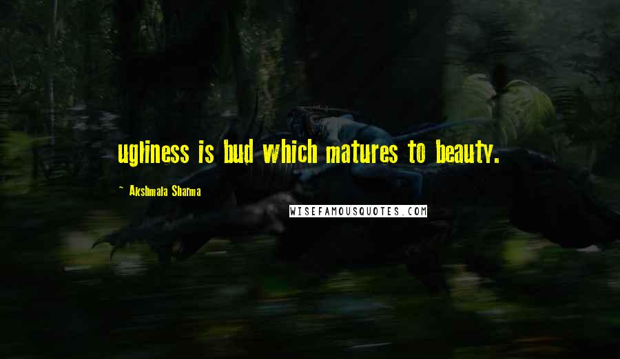 Akshmala Sharma quotes: ugliness is bud which matures to beauty.