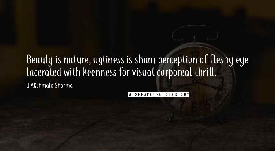 Akshmala Sharma quotes: Beauty is nature, ugliness is sham perception of fleshy eye lacerated with keenness for visual corporeal thrill.