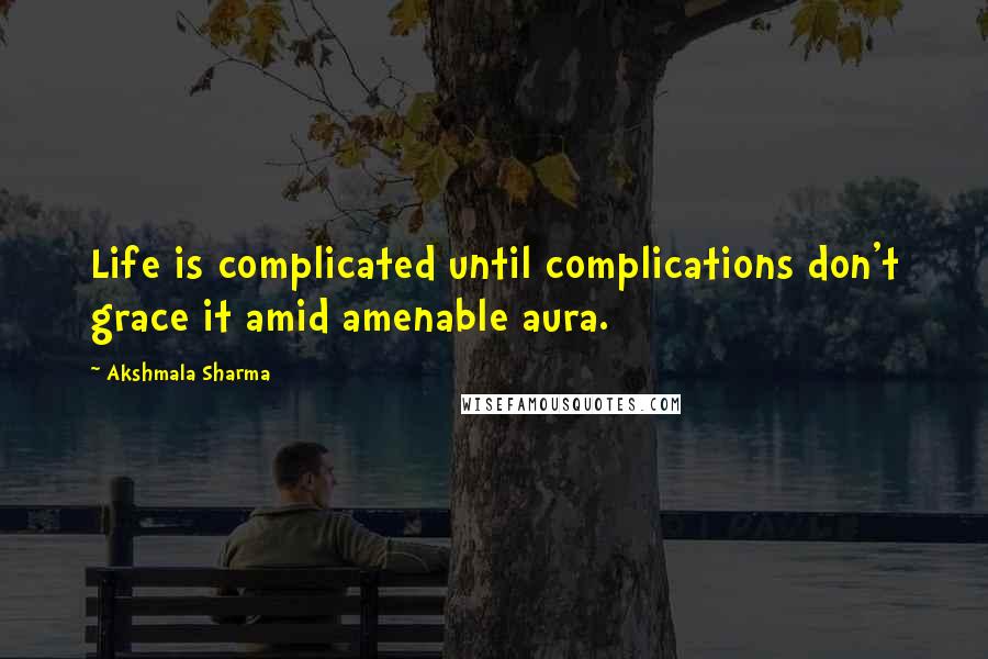 Akshmala Sharma quotes: Life is complicated until complications don't grace it amid amenable aura.