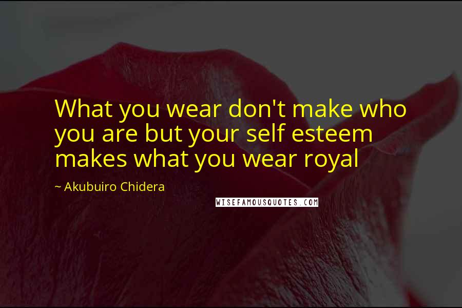 Akubuiro Chidera quotes: What you wear don't make who you are but your self esteem makes what you wear royal