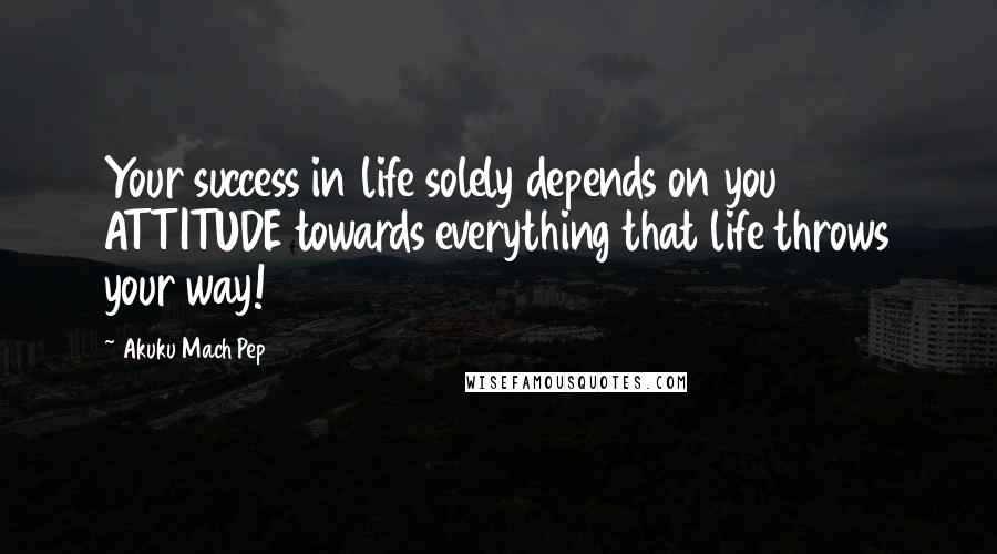 Akuku Mach Pep quotes: Your success in life solely depends on you ATTITUDE towards everything that life throws your way!