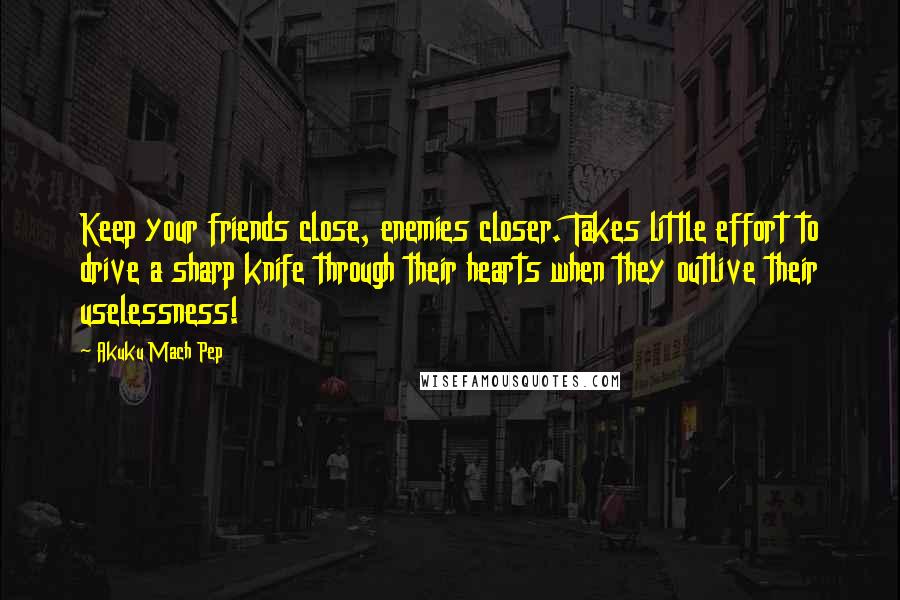 Akuku Mach Pep quotes: Keep your friends close, enemies closer. Takes little effort to drive a sharp knife through their hearts when they outlive their uselessness! Akuku Mach Pep quotes: Keep your friends close, enemies closer. Takes little effort to drive a sharp knife through their hearts when they outlive their uselessness!