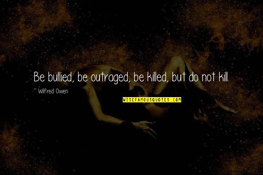 Akukuduru Quotes By Wilfred Owen: Be bullied, be outraged, be killed, but do Akukuduru Quotes By Wilfred Owen: Be bullied, be outraged, be killed, but do