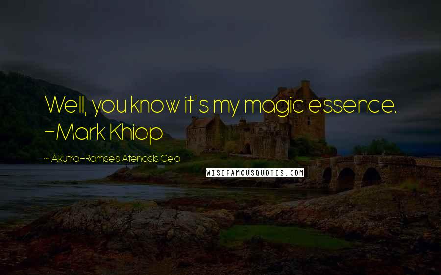 Akutra-Ramses Atenosis Cea quotes: Well, you know it's my magic essence. -Mark Khiop