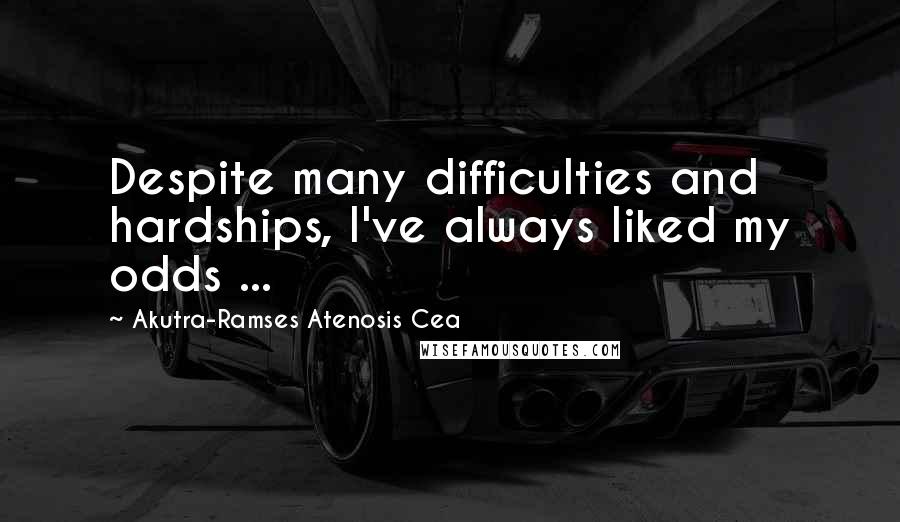 Akutra-Ramses Atenosis Cea quotes: Despite many difficulties and hardships, I've always liked my odds ...