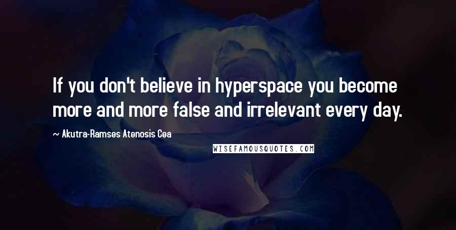 Akutra-Ramses Atenosis Cea quotes: If you don't believe in hyperspace you become more and more false and irrelevant every day.