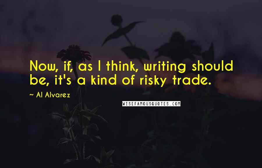 Al Alvarez quotes: Now, if, as I think, writing should be, it's a kind of risky trade.