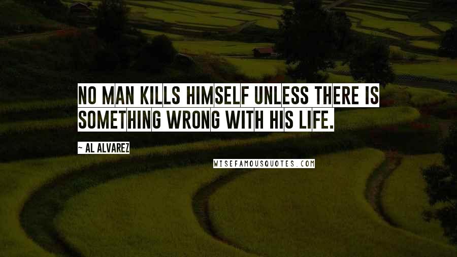 Al Alvarez quotes: No man kills himself unless there is something wrong with his life.