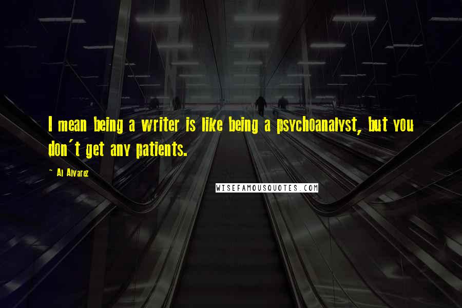 Al Alvarez quotes: I mean being a writer is like being a psychoanalyst, but you don't get any patients.