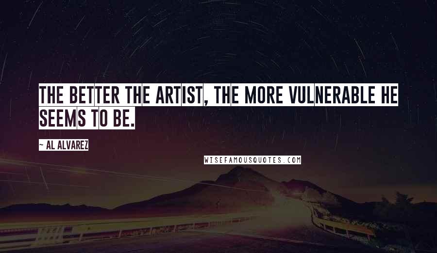 Al Alvarez quotes: The better the artist, the more vulnerable he seems to be.