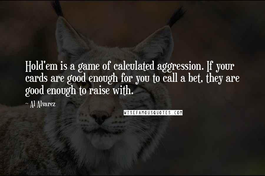 Al Alvarez quotes: Hold'em is a game of calculated aggression. If your cards are good enough for you to call a bet, they are good enough to raise with.