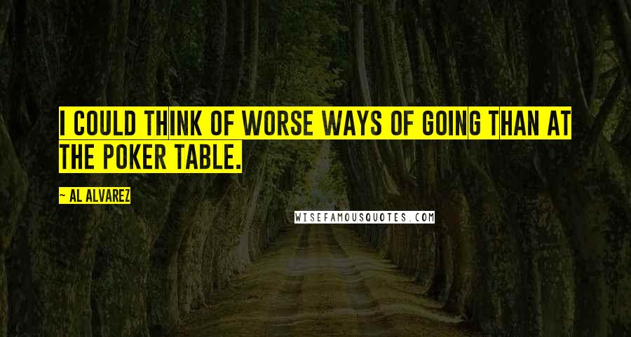 Al Alvarez quotes: I could think of worse ways of going than at the poker table.