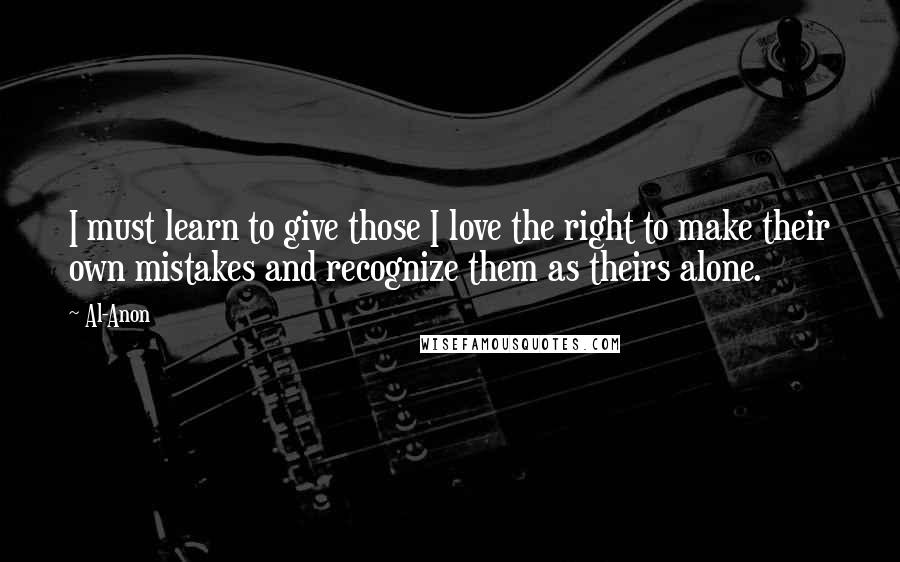 Al-Anon quotes: I must learn to give those I love the right to make their own mistakes and recognize them as theirs alone.