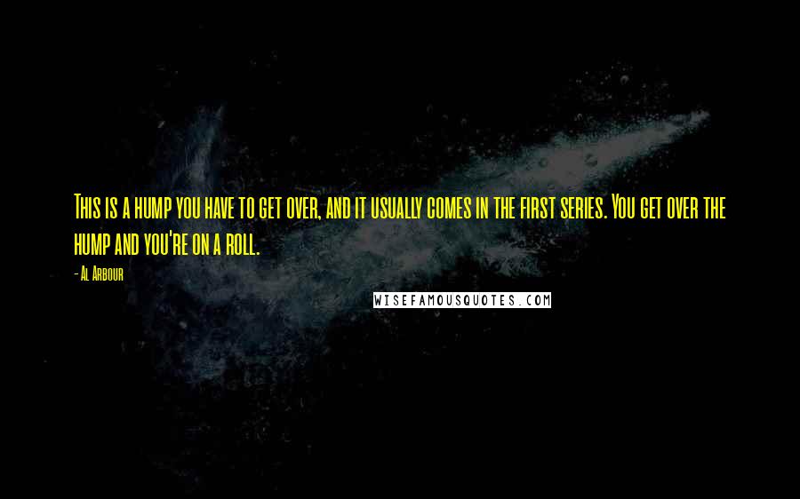 Al Arbour quotes: This is a hump you have to get over, and it usually comes in the first series. You get over the hump and you're on a roll.