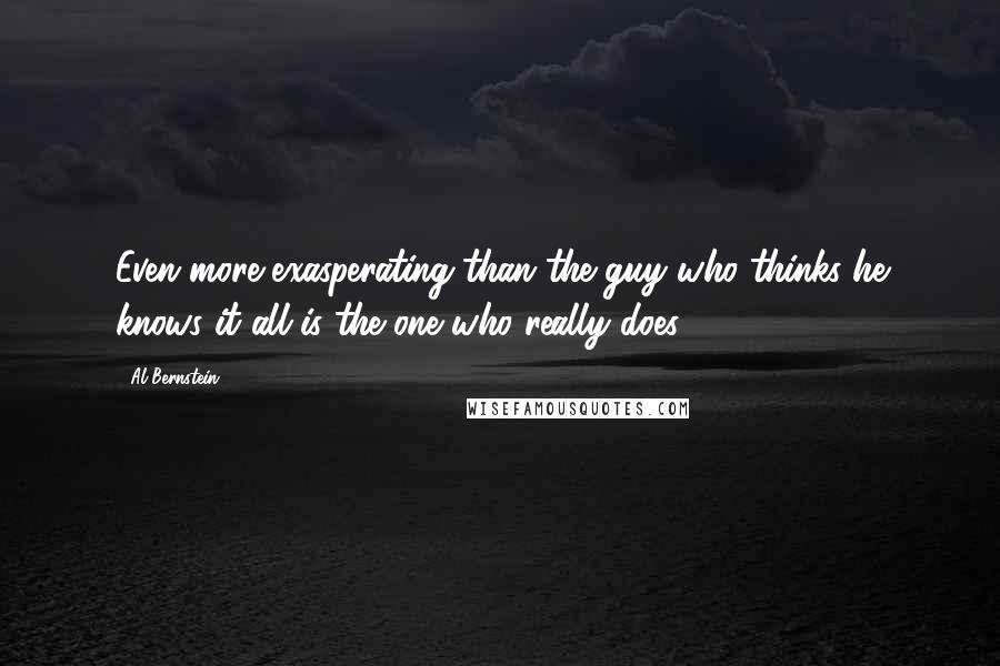 Al Bernstein quotes: Even more exasperating than the guy who thinks he knows it all is the one who really does.
