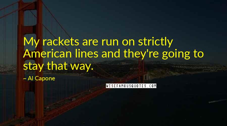 Al Capone quotes: My rackets are run on strictly American lines and they're going to stay that way.