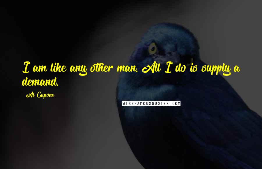 Al Capone quotes: I am like any other man. All I do is supply a demand.