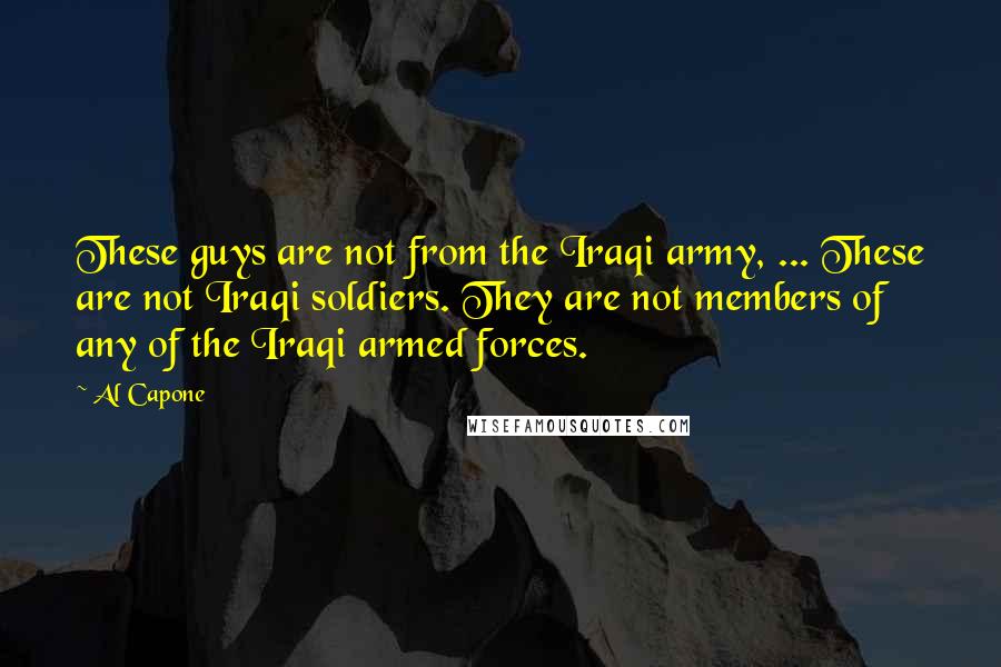 Al Capone quotes: These guys are not from the Iraqi army, ... These are not Iraqi soldiers. They are not members of any of the Iraqi armed forces.