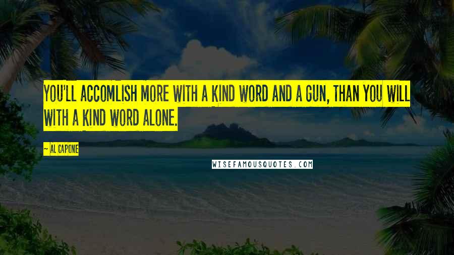 Al Capone quotes: You'll accomlish more with a kind word and a gun, than you will with a kind word alone.