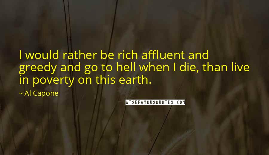 Al Capone quotes: I would rather be rich affluent and greedy and go to hell when I die, than live in poverty on this earth.