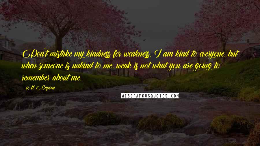 Al Capone quotes: Don't mistake my kindness for weakness. I am kind to everyone, but when someone is unkind to me, weak is not what you are going to remember about me.