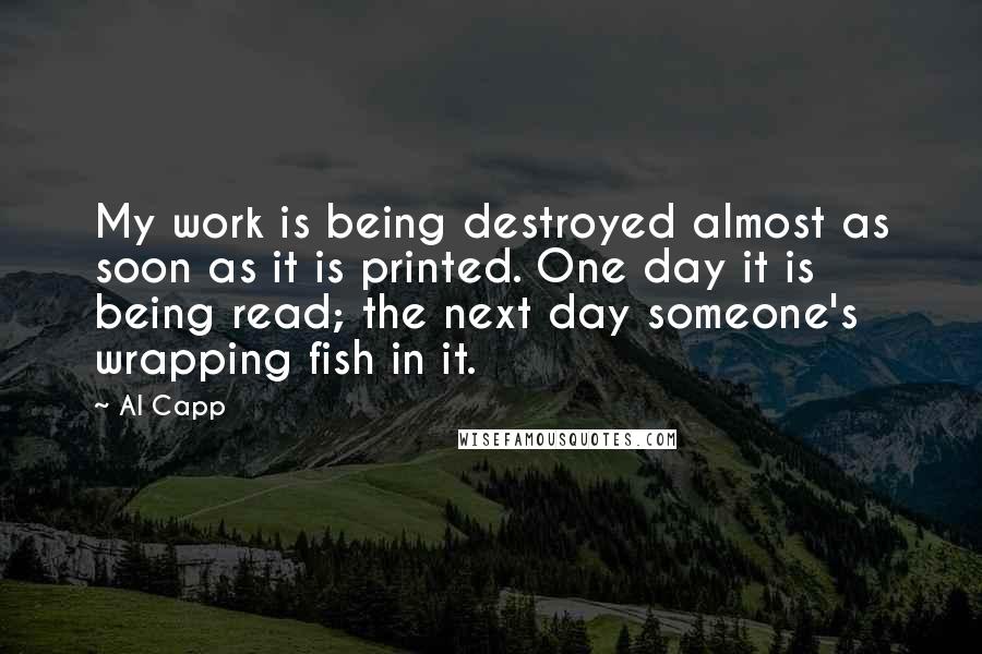 Al Capp quotes: My work is being destroyed almost as soon as it is printed. One day it is being read; the next day someone's wrapping fish in it.