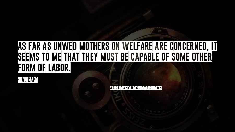Al Capp quotes: As far as unwed mothers on welfare are concerned, it seems to me that they must be capable of some other form of labor.