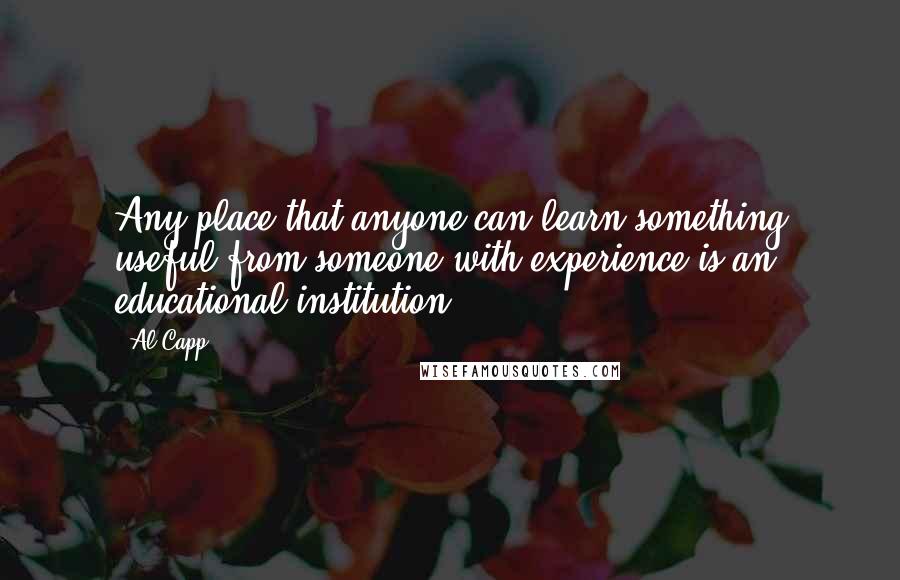 Al Capp quotes: Any place that anyone can learn something useful from someone with experience is an educational institution.