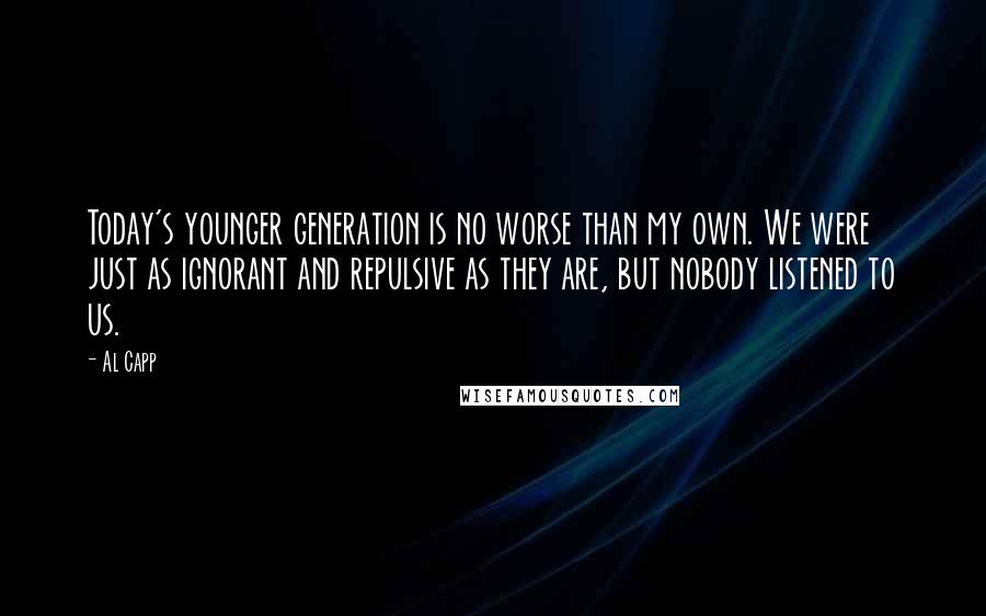 Al Capp quotes: Today's younger generation is no worse than my own. We were just as ignorant and repulsive as they are, but nobody listened to us.