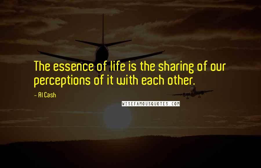 Al Cash quotes: The essence of life is the sharing of our perceptions of it with each other.