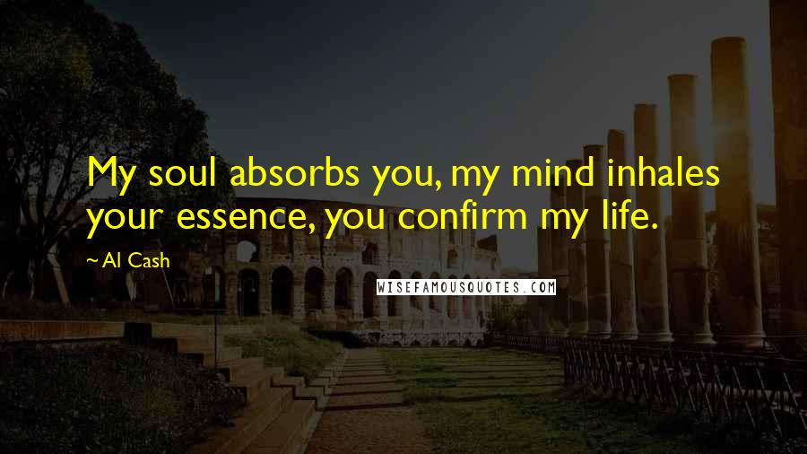 Al Cash quotes: My soul absorbs you, my mind inhales your essence, you confirm my life.