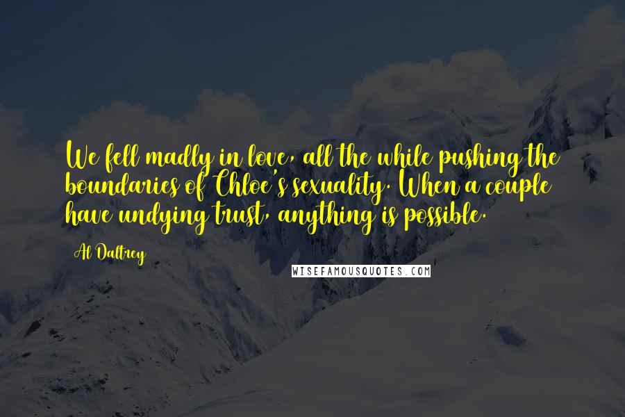 Al Daltrey quotes: We fell madly in love, all the while pushing the boundaries of Chloe's sexuality. When a couple have undying trust, anything is possible.