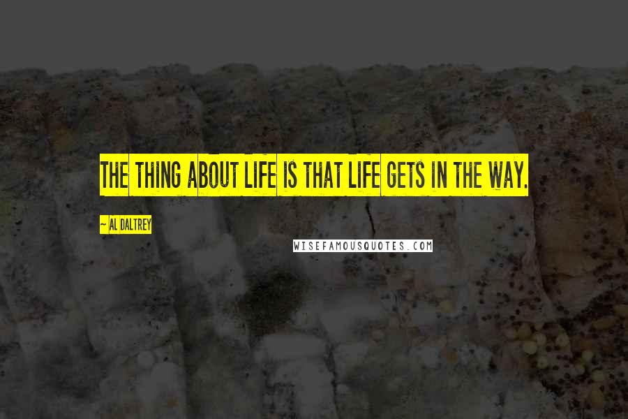 Al Daltrey quotes: The thing about life is that life gets in the way.