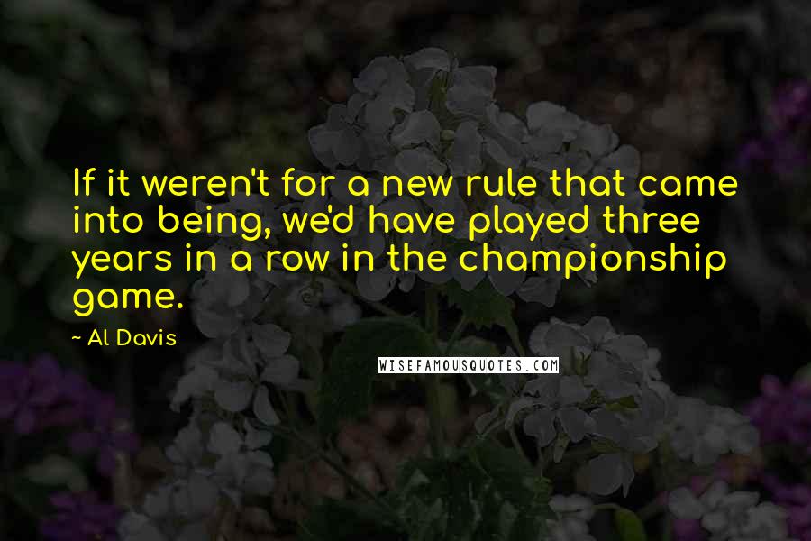 Al Davis quotes: If it weren't for a new rule that came into being, we'd have played three years in a row in the championship game.